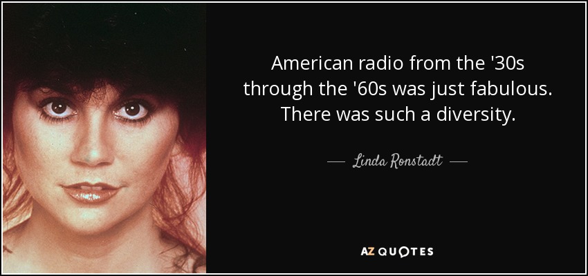 American radio from the '30s through the '60s was just fabulous. There was such a diversity. - Linda Ronstadt