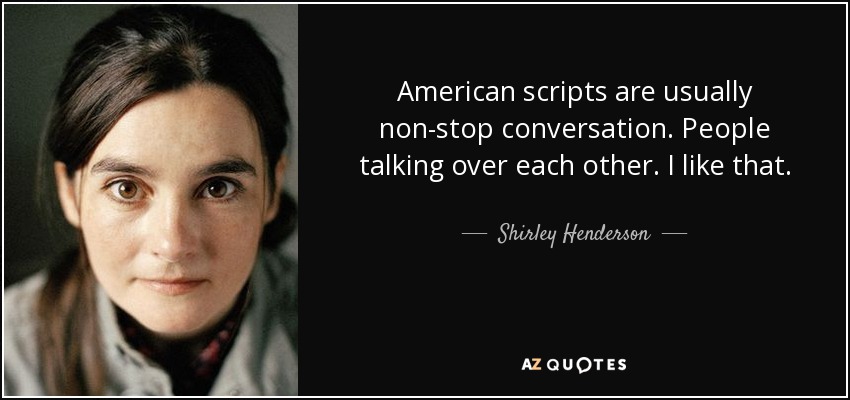 American scripts are usually non-stop conversation. People talking over each other. I like that. - Shirley Henderson