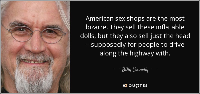 American sex shops are the most bizarre. They sell these inflatable dolls, but they also sell just the head -- supposedly for people to drive along the highway with. - Billy Connolly