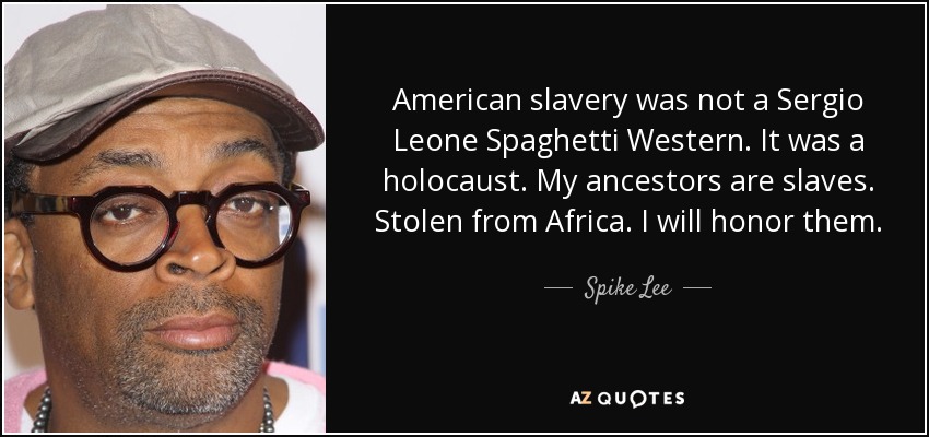 American slavery was not a Sergio Leone Spaghetti Western. It was a holocaust. My ancestors are slaves. Stolen from Africa. I will honor them. - Spike Lee