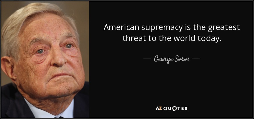 American supremacy is the greatest threat to the world today. - George Soros