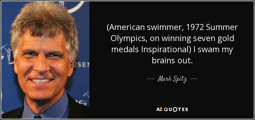 (American swimmer, 1972 Summer Olympics, on winning seven gold medals Inspirational) I swam my brains out. - Mark Spitz