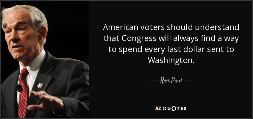 American voters should understand that Congress will always find a way to spend every last dollar sent to Washington. - Ron Paul