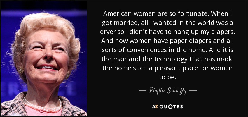 American women are so fortunate. When I got married, all I wanted in the world was a dryer so I didn't have to hang up my diapers. And now women have paper diapers and all sorts of conveniences in the home. And it is the man and the technology that has made the home such a pleasant place for women to be. - Phyllis Schlafly