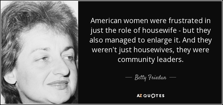 American women were frustrated in just the role of housewife - but they also managed to enlarge it. And they weren't just housewives, they were community leaders. - Betty Friedan