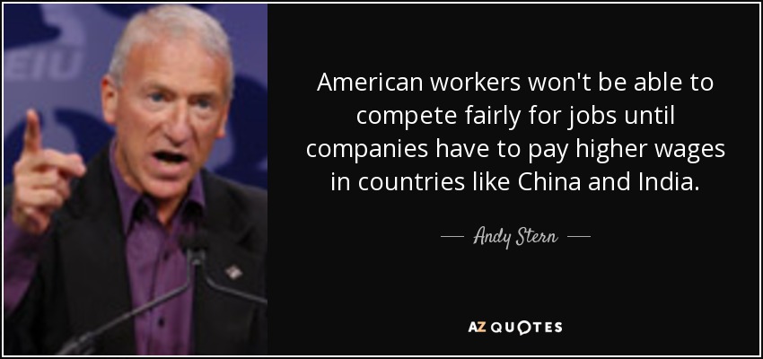 American workers won't be able to compete fairly for jobs until companies have to pay higher wages in countries like China and India. - Andy Stern