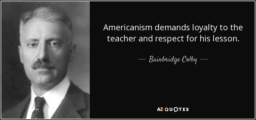 Americanism demands loyalty to the teacher and respect for his lesson. - Bainbridge Colby