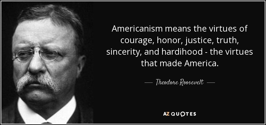 Americanism means the virtues of courage, honor, justice, truth, sincerity, and hardihood - the virtues that made America. - Theodore Roosevelt