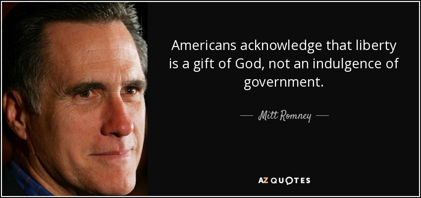Americans acknowledge that liberty is a gift of God, not an indulgence of government. - Mitt Romney