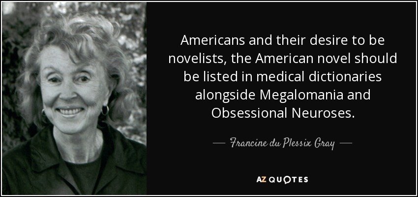 Americans and their desire to be novelists, the American novel should be listed in medical dictionaries alongside Megalomania and Obsessional Neuroses. - Francine du Plessix Gray