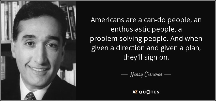 Americans are a can-do people, an enthusiastic people, a problem-solving people. And when given a direction and given a plan, they'll sign on. - Henry Cisneros