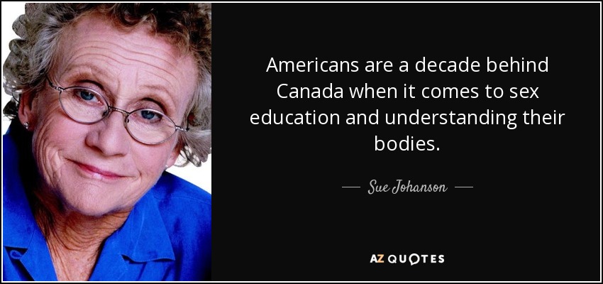 Americans are a decade behind Canada when it comes to sex education and understanding their bodies. - Sue Johanson