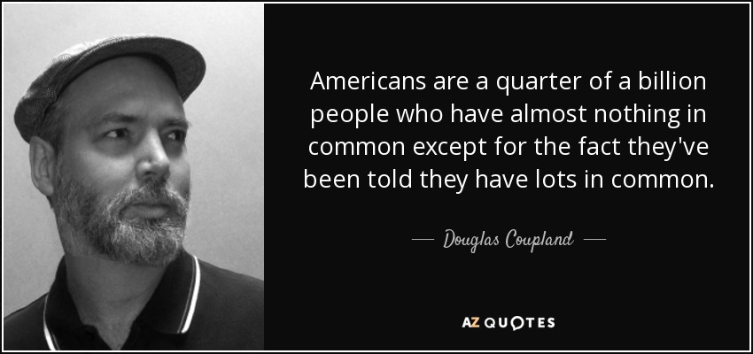 Americans are a quarter of a billion people who have almost nothing in common except for the fact they've been told they have lots in common. - Douglas Coupland