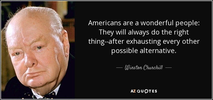 Americans are a wonderful people: They will always do the right thing--after exhausting every other possible alternative. - Winston Churchill