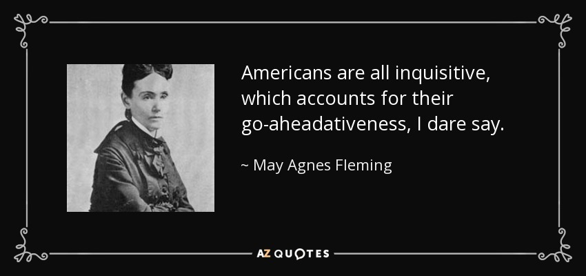 Americans are all inquisitive, which accounts for their go-aheadativeness, I dare say. - May Agnes Fleming