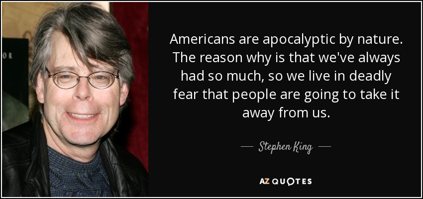 Americans are apocalyptic by nature. The reason why is that we've always had so much, so we live in deadly fear that people are going to take it away from us. - Stephen King