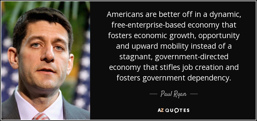 Americans are better off in a dynamic, free-enterprise-based economy that fosters economic growth, opportunity and upward mobility instead of a stagnant, government-directed economy that stifles job creation and fosters government dependency. - Paul Ryan
