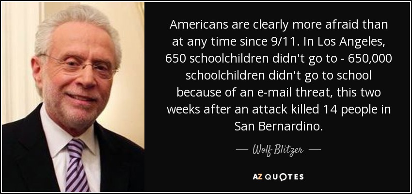 Americans are clearly more afraid than at any time since 9/11. In Los Angeles, 650 schoolchildren didn't go to - 650,000 schoolchildren didn't go to school because of an e-mail threat, this two weeks after an attack killed 14 people in San Bernardino. - Wolf Blitzer
