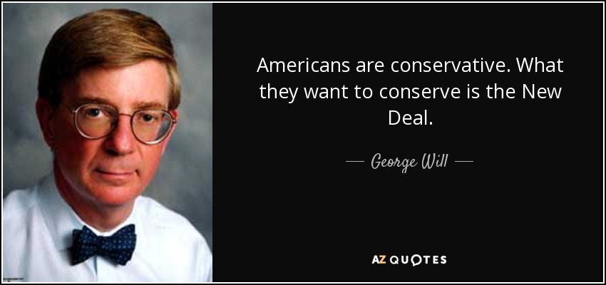 Americans are conservative. What they want to conserve is the New Deal. - George Will