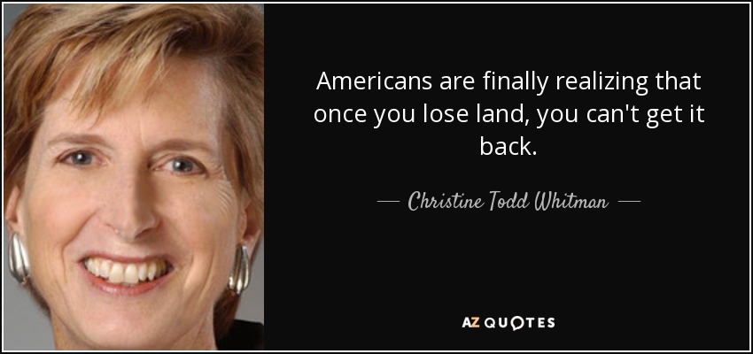 Americans are finally realizing that once you lose land, you can't get it back. - Christine Todd Whitman