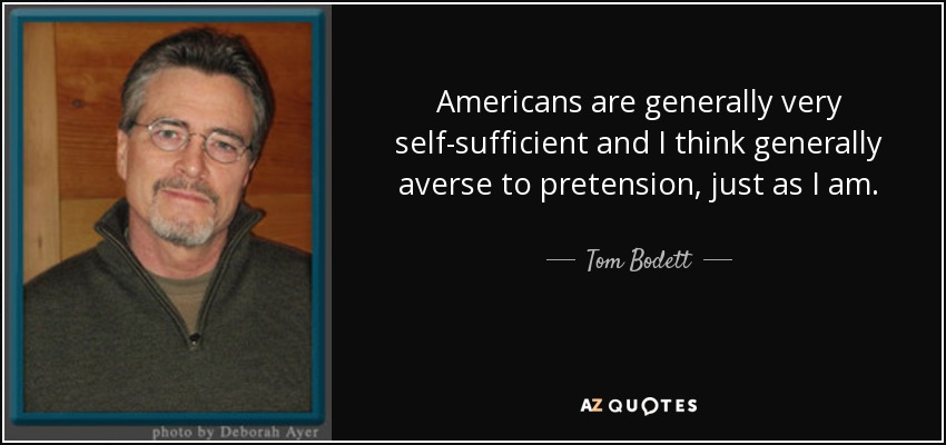 Americans are generally very self-sufficient and I think generally averse to pretension, just as I am. - Tom Bodett