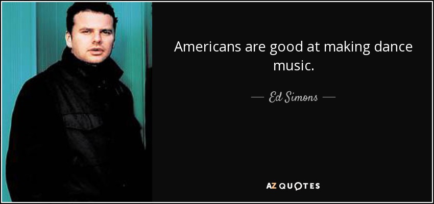 Americans are good at making dance music. - Ed Simons