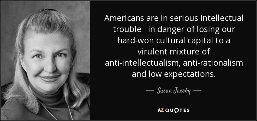 Americans are in serious intellectual trouble - in danger of losing our hard-won cultural capital to a virulent mixture of anti-intellectualism, anti-rationalism and low expectations. - Susan Jacoby