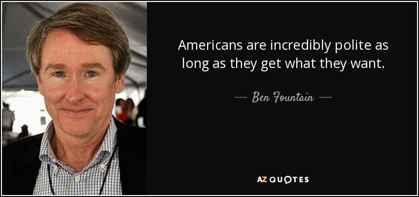 Americans are incredibly polite as long as they get what they want. - Ben Fountain