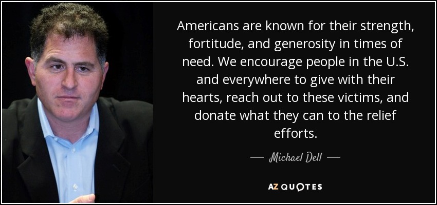 Americans are known for their strength, fortitude, and generosity in times of need. We encourage people in the U.S. and everywhere to give with their hearts, reach out to these victims, and donate what they can to the relief efforts. - Michael Dell
