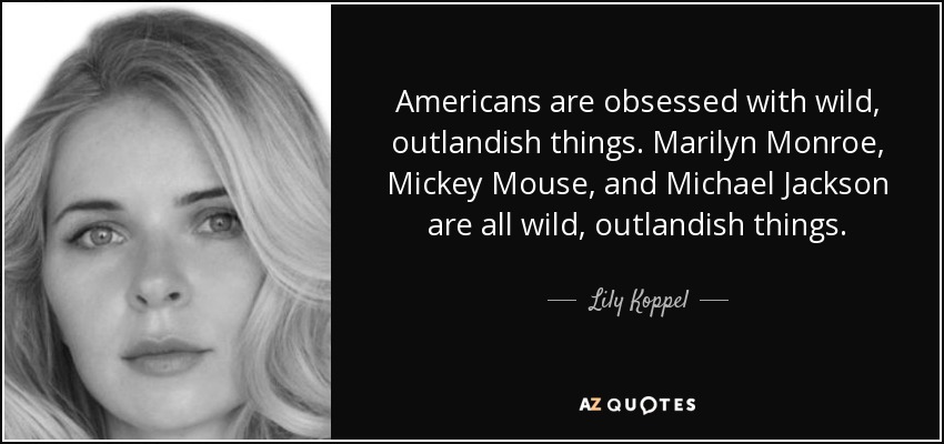 Americans are obsessed with wild, outlandish things. Marilyn Monroe, Mickey Mouse, and Michael Jackson are all wild, outlandish things. - Lily Koppel