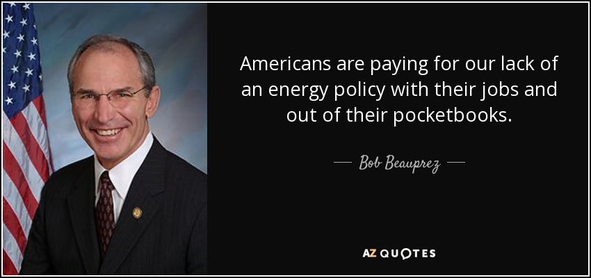 Americans are paying for our lack of an energy policy with their jobs and out of their pocketbooks. - Bob Beauprez