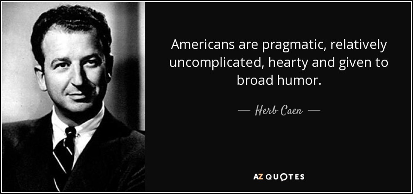 Americans are pragmatic, relatively uncomplicated, hearty and given to broad humor. - Herb Caen