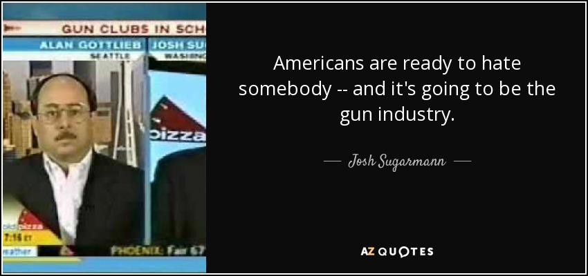 Americans are ready to hate somebody -- and it's going to be the gun industry. - Josh Sugarmann