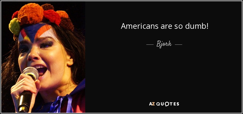 Americans are so dumb! - Bjork