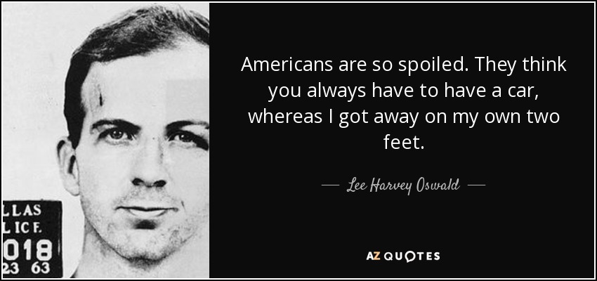 Americans are so spoiled. They think you always have to have a car, whereas I got away on my own two feet. - Lee Harvey Oswald