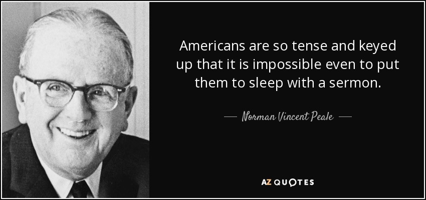 Americans are so tense and keyed up that it is impossible even to put them to sleep with a sermon. - Norman Vincent Peale