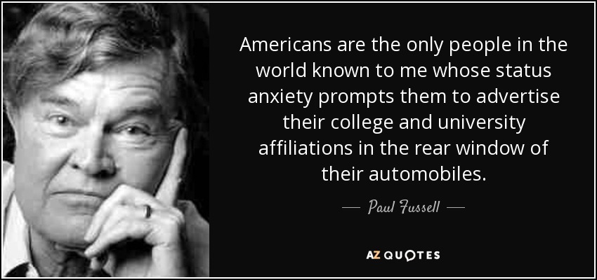 Americans are the only people in the world known to me whose status anxiety prompts them to advertise their college and university affiliations in the rear window of their automobiles. - Paul Fussell