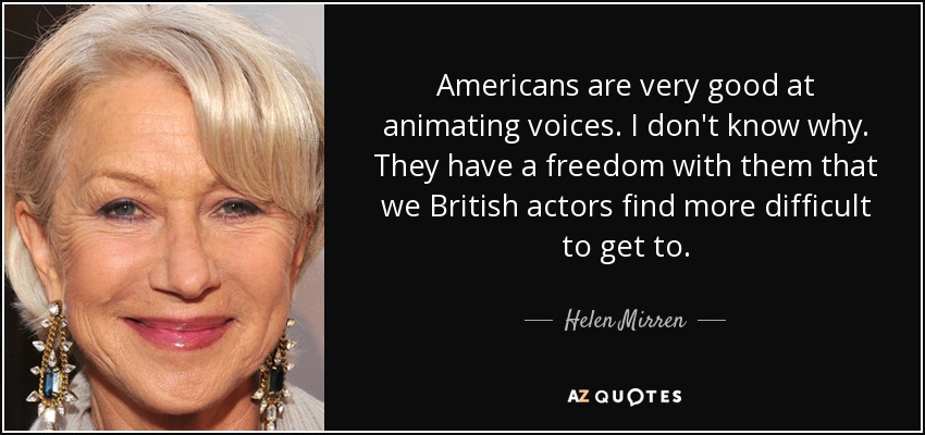 Americans are very good at animating voices. I don't know why. They have a freedom with them that we British actors find more difficult to get to. - Helen Mirren