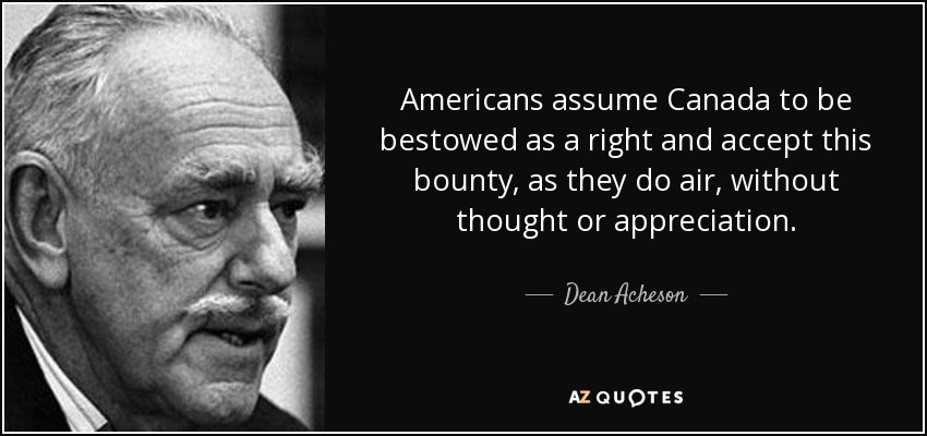 Americans assume Canada to be bestowed as a right and accept this bounty, as they do air, without thought or appreciation. - Dean Acheson