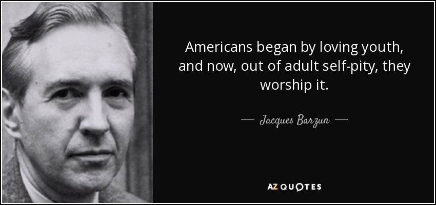 Americans began by loving youth, and now, out of adult self-pity, they worship it. - Jacques Barzun