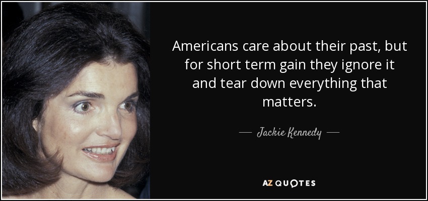Americans care about their past, but for short term gain they ignore it and tear down everything that matters. - Jackie Kennedy
