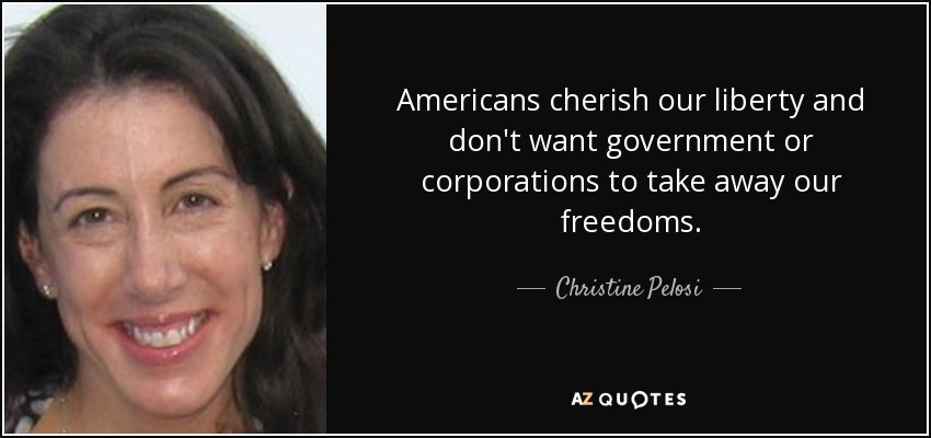 Americans cherish our liberty and don't want government or corporations to take away our freedoms. - Christine Pelosi
