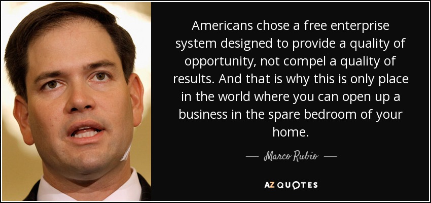 Americans chose a free enterprise system designed to provide a quality of opportunity, not compel a quality of results. And that is why this is only place in the world where you can open up a business in the spare bedroom of your home. - Marco Rubio