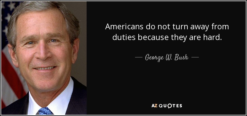 Americans do not turn away from duties because they are hard. - George W. Bush