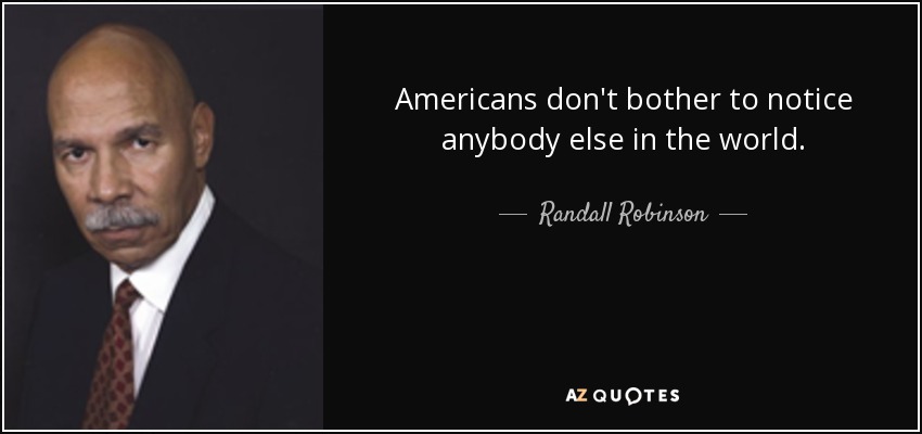 Americans don't bother to notice anybody else in the world. - Randall Robinson