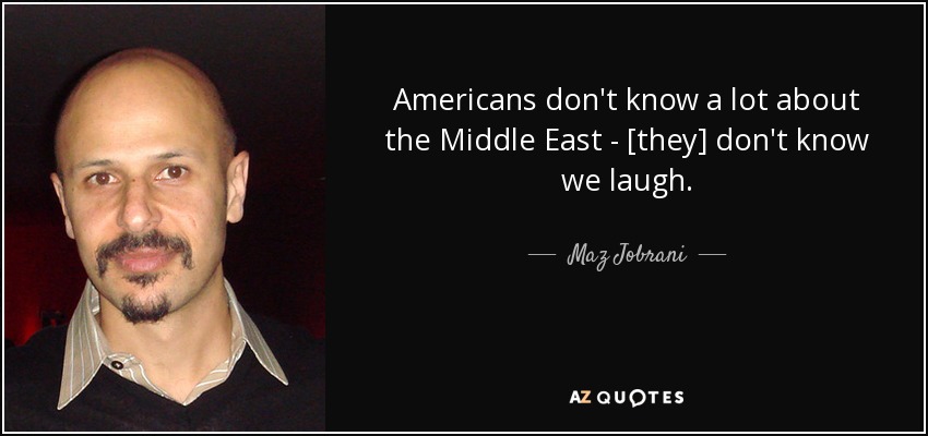 Americans don't know a lot about the Middle East - [they] don't know we laugh. - Maz Jobrani