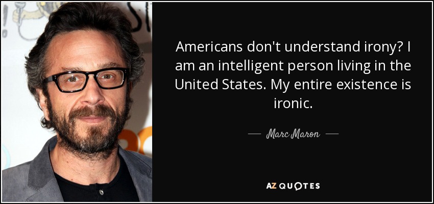 Americans don't understand irony? I am an intelligent person living in the United States. My entire existence is ironic. - Marc Maron