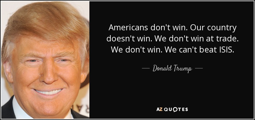 Americans don't win. Our country doesn't win. We don't win at trade. We don't win. We can't beat ISIS. - Donald Trump