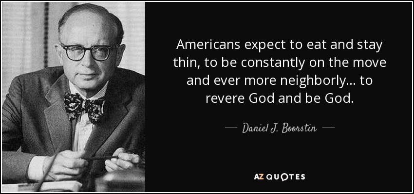 Americans expect to eat and stay thin, to be constantly on the move and ever more neighborly ... to revere God and be God. - Daniel J. Boorstin
