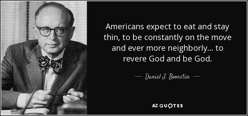 Americans expect to eat and stay thin, to be constantly on the move and ever more neighborly ... to revere God and be God. - Daniel J. Boorstin